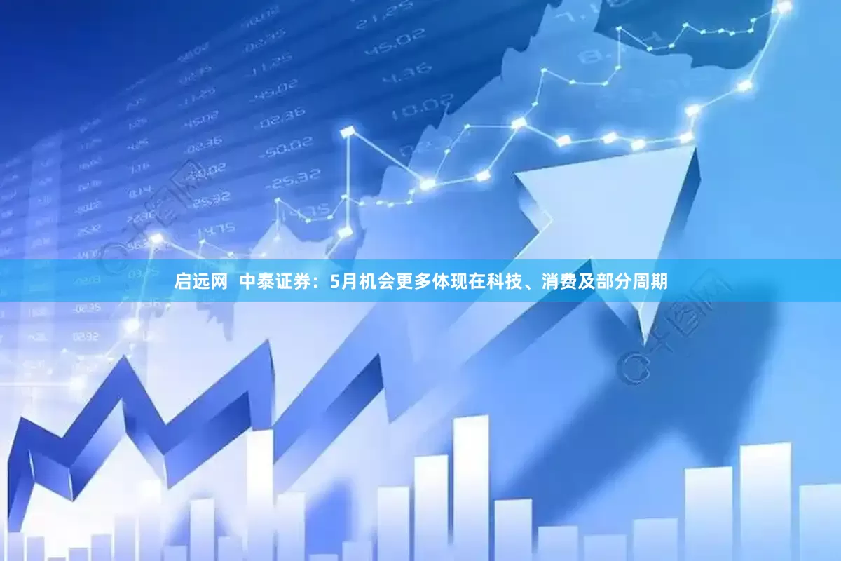 启远网  中泰证券：5月机会更多体现在科技、消费及部分周期