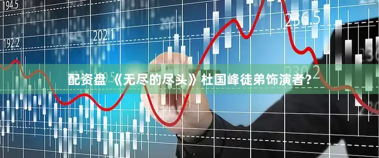 配资盘 《无尽的尽头》杜国峰徒弟饰演者？