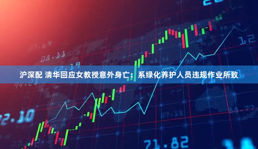 沪深配 清华回应女教授意外身亡：系绿化养护人员违规作业所致