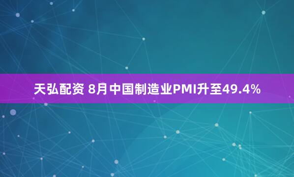 天弘配资 8月中国制造业PMI升至49.4%