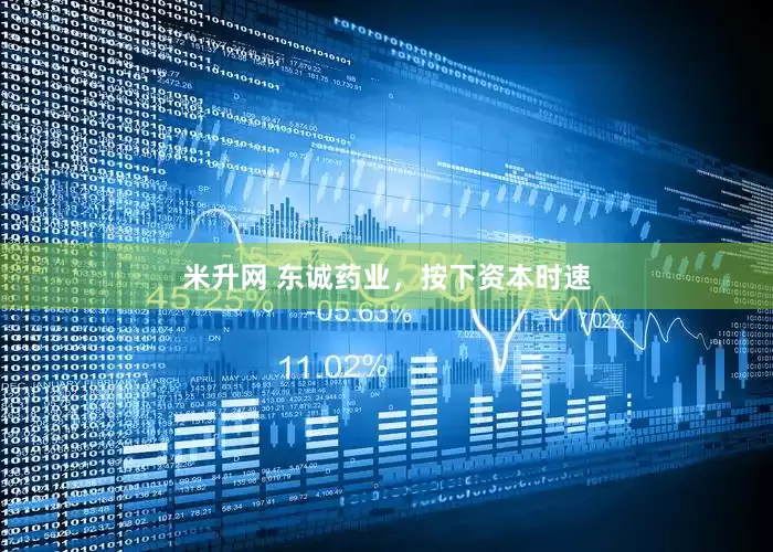 米升网 东诚药业，按下资本时速