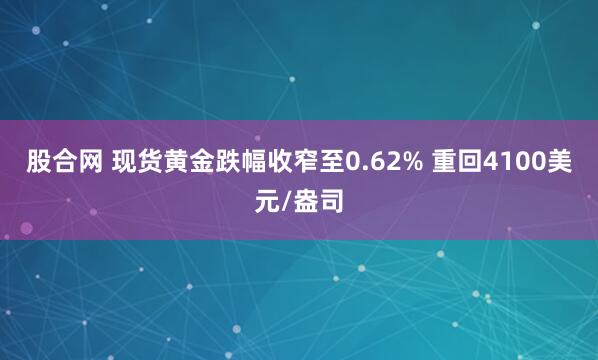 股合网 现货黄金跌幅收窄至0.62% 重回4100美元/盎司
