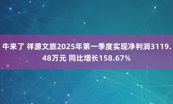 牛来了 祥源文旅2025年第一季度实现净利润3119.48万元 同比增长158.67%
