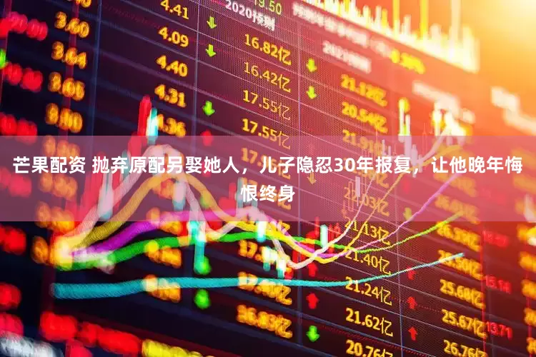 芒果配资 抛弃原配另娶她人，儿子隐忍30年报复，让他晚年悔恨终身
