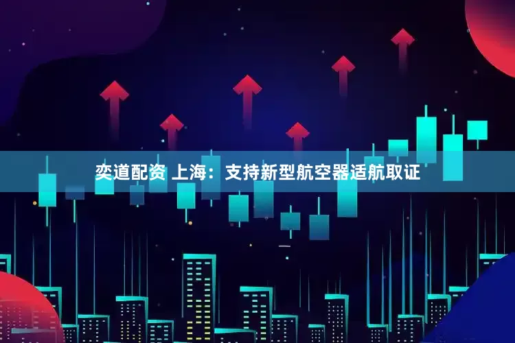 奕道配资 上海：支持新型航空器适航取证