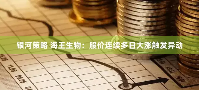 银河策略 海王生物：股价连续多日大涨触发异动