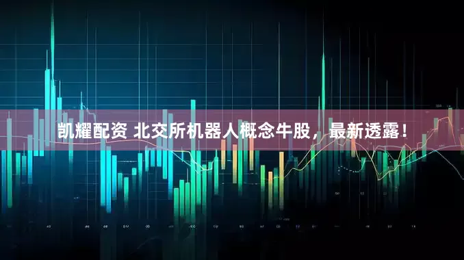 凯耀配资 北交所机器人概念牛股，最新透露！
