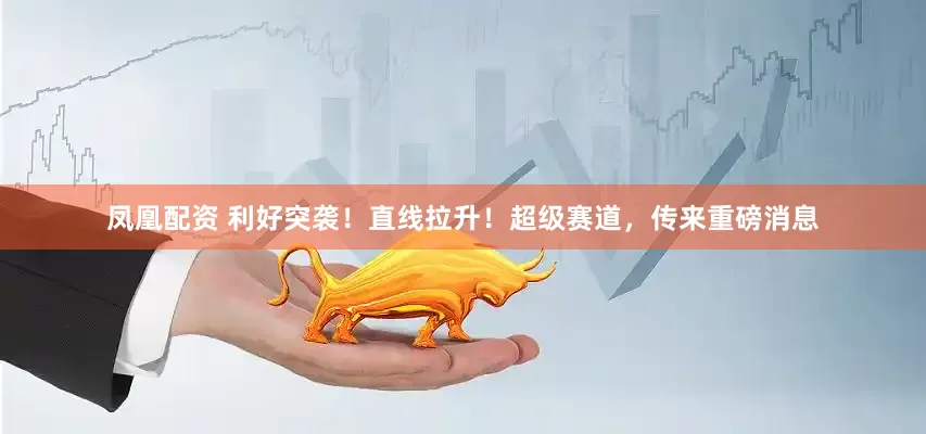 凤凰配资 利好突袭！直线拉升！超级赛道，传来重磅消息