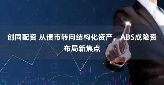 创同配资 从债市转向结构化资产，ABS成险资布局新焦点