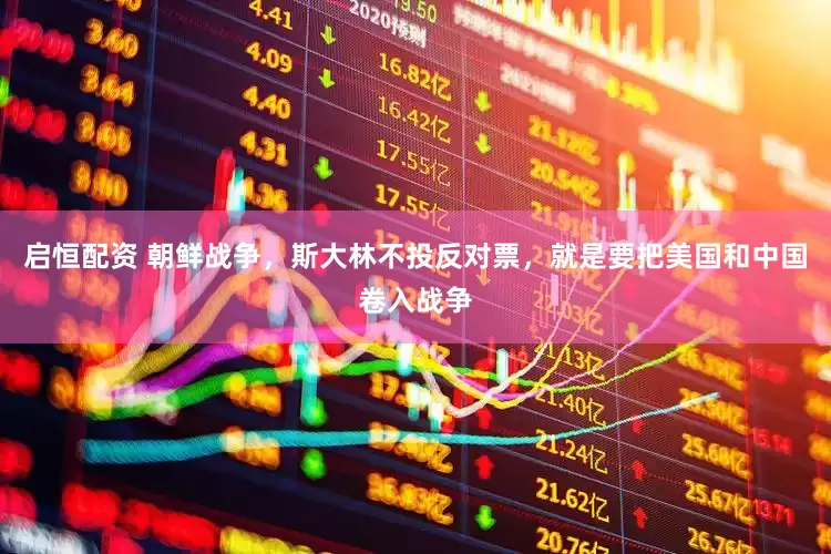 启恒配资 朝鲜战争，斯大林不投反对票，就是要把美国和中国卷入战争