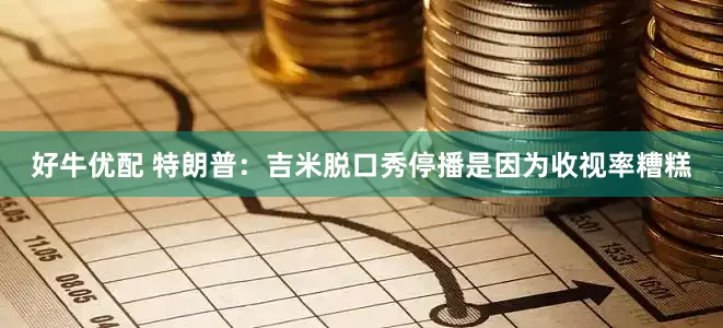 好牛优配 特朗普：吉米脱口秀停播是因为收视率糟糕